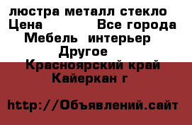люстра металл стекло › Цена ­ 1 000 - Все города Мебель, интерьер » Другое   . Красноярский край,Кайеркан г.